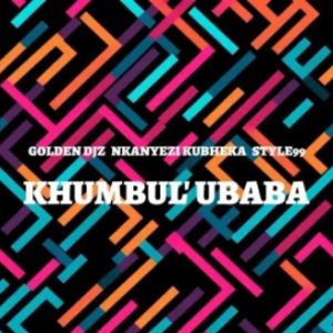 Golden DJz, Nkanyezi Kubheka & STYLE99 – Khumbul’Ubaba